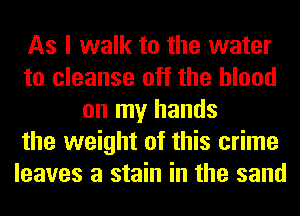 As I walk to the water
to cleanse off the blood
on my hands
the weight of this crime
leaves a stain in the sand
