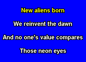 New aliens born

We reinvent the dawn

And no one's value compares

Those neon eyes