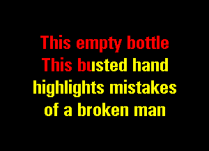 This empty bottle
This busted hand

highlights mistakes
of a broken man