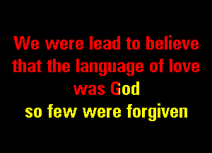 We were lead to believe
that the language of love
was God
so few were forgiven