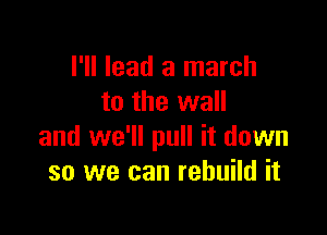 I'll lead a march
to the wall

and we'll pull it down
so we can rebuild it