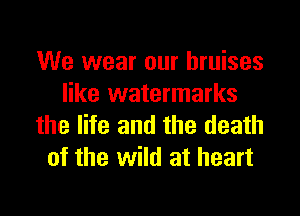 We wear our bruises
like watermarks

the lite and the death
of the wild at heart