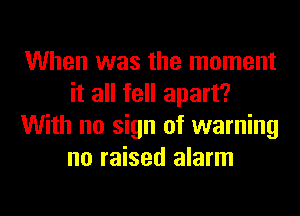 When was the moment
it all fell apart?
With no sign of warning
no raised alarm