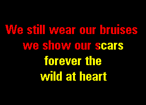 We still wear our bruises
we show our scars

forever the
wild at heart