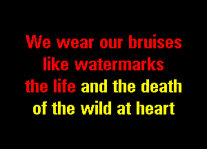We wear our bruises
like watermarks

the lite and the death
of the wild at heart
