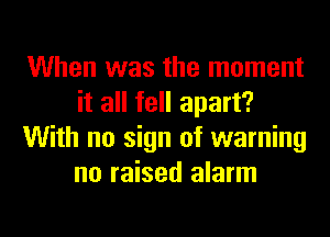 When was the moment
it all fell apart?
With no sign of warning
no raised alarm