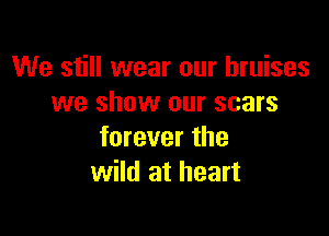 We still wear our bruises
we show our scars

forever the
wild at heart