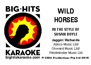 BIGIHITS WILD
V V HORSES

IN THE STYLE 0F
SUSAN BOYLE
Jagger! Richards

A Abkco Music Ltd!
Onward Music Ltd!

KARAOKE Westminster Music Ltd

bighilskaraoke. com a cum Productions In, Ltd 2010