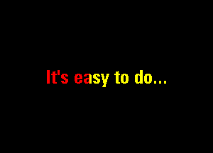 It's easy to do...