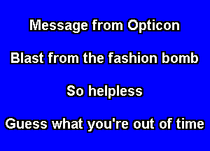 Message from Opticon
Blast from the fashion bomb
So helpless

Guess what you're out of time