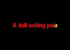 A dull aching pain