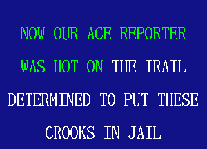 NOW OUR ACE REPORTER
WAS HOT ON THE TRAIL
DETERMINED TO PUT THESE
CROOKS IN JAIL