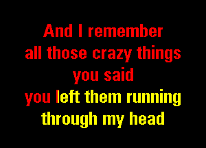 And I remember
all those crazy things
you said
you left them running
through my head