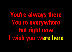 You're always there
You're everywhere

but right now
I wish you were here