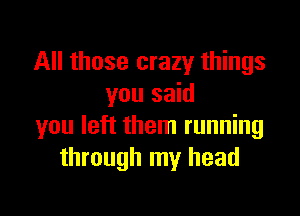 All those crazy things
you said

you left them running
through my head