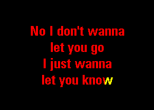 No I don't wanna
let you go

I just wanna
let you know