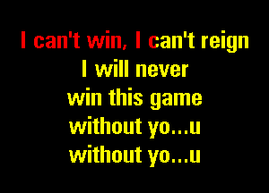 I can't win, I can't reign
I will never

win this game
without yo...u
without yo...u