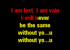 I am lost. I am vain
I will never

be the same
without yo...u
without yo...u