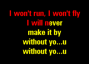 I won't run, I won't fly
I will never

make it by
without yo...u
without yo...u