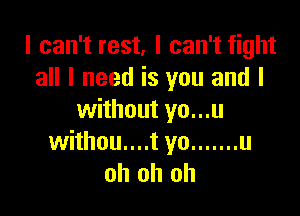 I can't rest, I can't fight
all I need is you and I

without yo...u
withou....t yo ....... u
oh oh oh