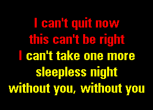 I can't quit now
this can't be right
I can't take one more
sleepless night
without you, without you