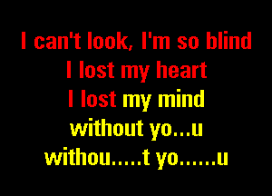 I can't look, I'm so blind
I lost my heart

I lost my mind
without yo...u
withou ..... t yo ...... u