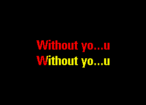 Without yo...u

Without yo...u