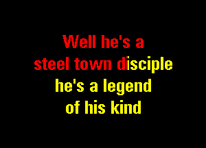 Well he's a
steel town disciple

he's a legend
of his kind
