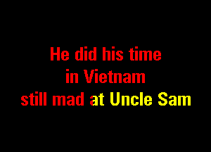 He did his time

in Vietnam
still mad at Uncle Sam