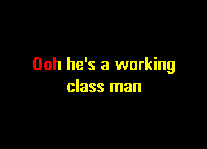 Ooh he's a working

class man