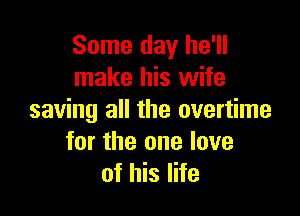 Some day he'll
make his wife

saving all the overtime
for the one love
of his life