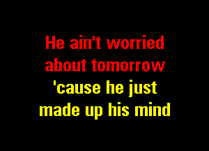 He ain't worried
about tomorrow

'cause he just
made up his mind