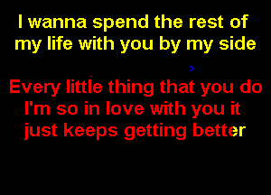 I wanna spend the rest of
my life with you by my side

Every littie thing that you do
I'm so in love with you it
just keeps getting better