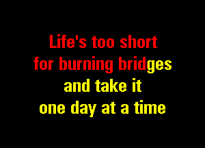 Life's too short
for burning bridges

and take it
one day at a time