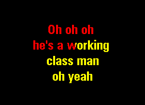 Oh oh oh
he's a working

class man
oh yeah