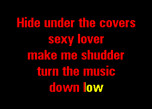 Hide under the covers
sexy lover

make me shudder
turn the music
down low