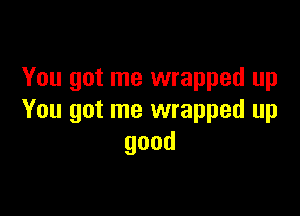 You got me wrapped up

You got me wrapped up
good