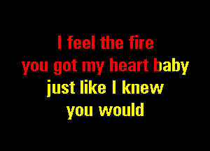 I feel the fire
you got my heart baby

just like I knew
you would