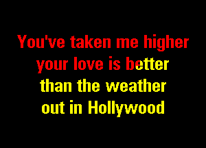 You've taken me higher
your love is better

than the weather
out in Hollywood