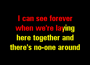 I can see forever
when we're laying

here together and
there's no-one around