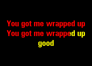 You got me wrapped up

You got me wrapped up
good