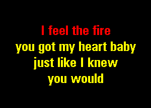 I feel the fire
you got my heart baby

just like I knew
you would