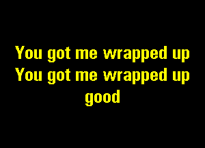 You got me wrapped up

You got me wrapped up
good