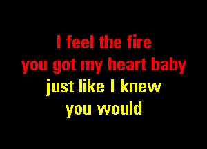 I feel the fire
you got my heart baby

just like I knew
you would