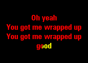 Oh yeah
You got me wrapped up

You got me wrapped up
good