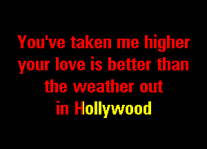You've taken me higher
your love is better than

the weather out
in Hollywood