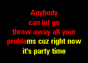 Anybody
can let go

throw away all your
problems cuz right now

it's party time