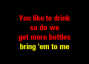 You like to drink
so do we

get more bottles
bring 'em to me