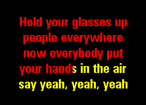 Hold your glasses up
people everywhere
now everybody put

your hands in the air

say yeah, yeah, yeah