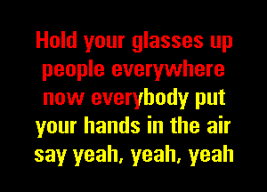 Hold your glasses up
people everywhere
now everybody put

your hands in the air

say yeah, yeah, yeah